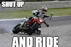 biker lean | SHUT UP; AND RIDE | image tagged in bikers,biker,ride hard,forever two wheels | made w/ Imgflip meme maker