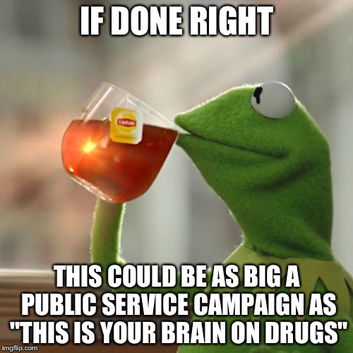 But That's None Of My Business Meme | IF DONE RIGHT THIS COULD BE AS BIG A PUBLIC SERVICE CAMPAIGN AS "THIS IS YOUR BRAIN ON DRUGS" | image tagged in memes,but thats none of my business,kermit the frog | made w/ Imgflip meme maker