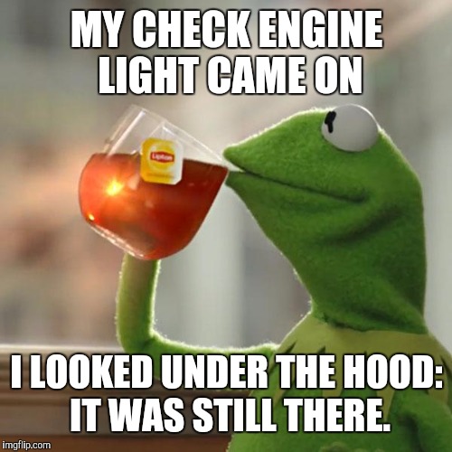 My mechanic said I did the right thing  | MY CHECK ENGINE LIGHT CAME ON; I LOOKED UNDER THE HOOD: IT WAS STILL THERE. | image tagged in memes,but thats none of my business,kermit the frog,automotive,check engine,warning light | made w/ Imgflip meme maker