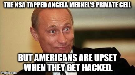Governments Play Dirty. Even Yours. | THE NSA TAPPED ANGELA MERKEL'S PRIVATE CELL; BUT AMERICANS ARE UPSET WHEN THEY GET HACKED. | image tagged in putin happy | made w/ Imgflip meme maker