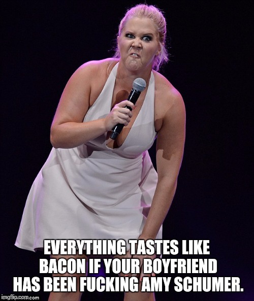 EVERYTHING TASTES LIKE BACON IF YOUR BOYFRIEND HAS BEEN FUCKING AMY SCHUMER. | made w/ Imgflip meme maker