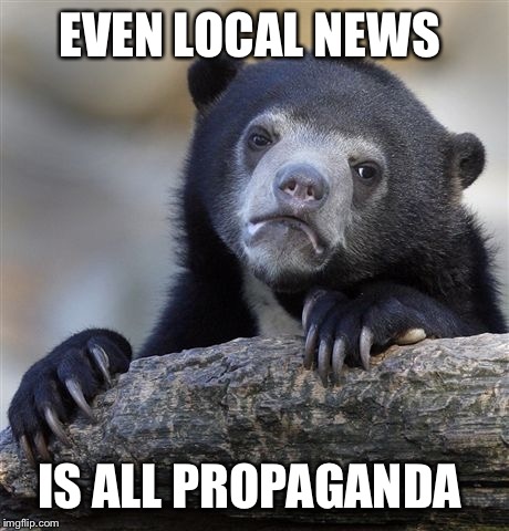 Confession Bear Meme | EVEN LOCAL NEWS IS ALL PROPAGANDA | image tagged in memes,confession bear | made w/ Imgflip meme maker