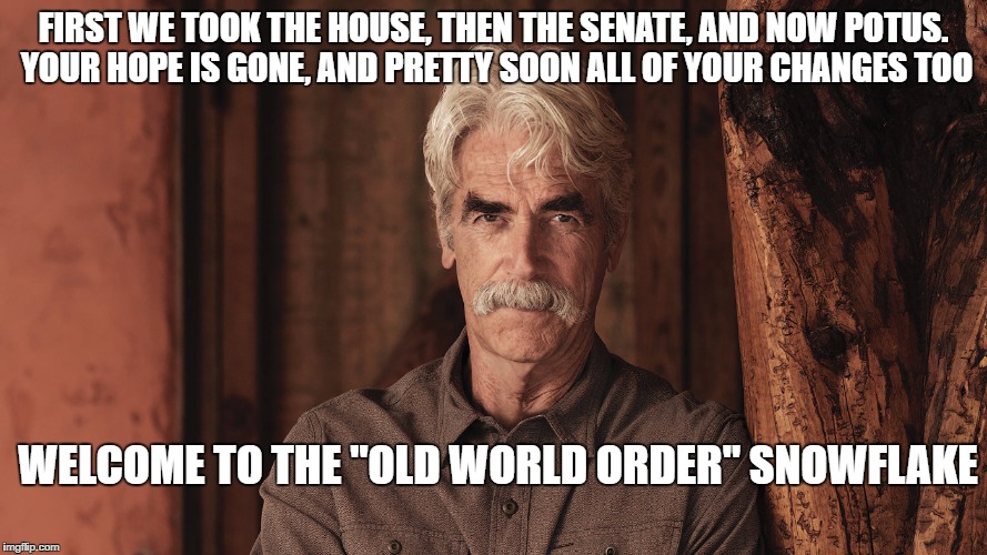 Sam Elliott The Ranch 2 | FIRST WE TOOK THE HOUSE, THEN THE SENATE, AND NOW POTUS. YOUR HOPE IS GONE, AND PRETTY SOON ALL OF YOUR CHANGES TOO; WELCOME TO THE "OLD WORLD ORDER" SNOWFLAKE | image tagged in sam elliott the ranch 2 | made w/ Imgflip meme maker