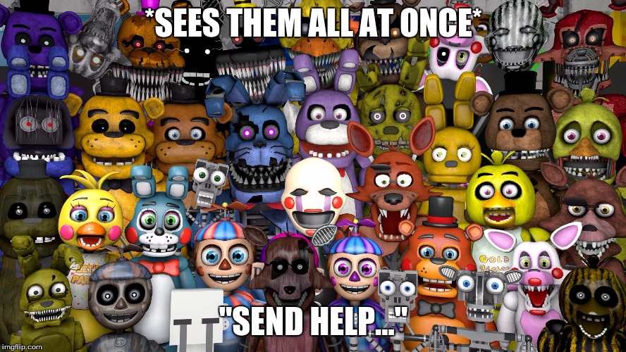 FNAF Animatronics | *SEES THEM ALL AT ONCE*; "SEND HELP..." | image tagged in fnaf animatronics | made w/ Imgflip meme maker