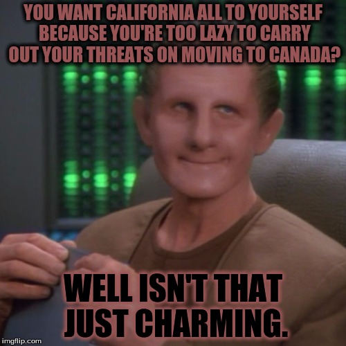 Sarcastic Odo |  YOU WANT CALIFORNIA ALL TO YOURSELF BECAUSE YOU'RE TOO LAZY TO CARRY OUT YOUR THREATS ON MOVING TO CANADA? WELL ISN'T THAT JUST CHARMING. | image tagged in sarcastic odo,liberals,stupid liberals,democrats,canada,donald trump | made w/ Imgflip meme maker