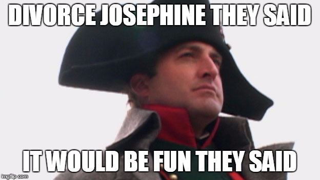 Once you'd gone there was never, never an honest word. | DIVORCE JOSEPHINE THEY SAID; IT WOULD BE FUN THEY SAID | image tagged in napoleon bonaparte | made w/ Imgflip meme maker