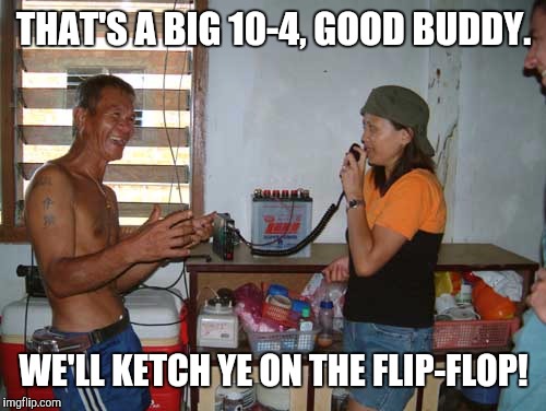 THAT'S A BIG 10-4, GOOD BUDDY. WE'LL KETCH YE ON THE FLIP-FLOP! | made w/ Imgflip meme maker
