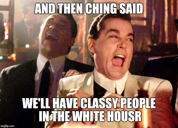 Good Fellas Hilarious | AND THEN CHING SAID; WE'LL HAVE CLASSY PEOPLE IN THE WHITE HOUSR | image tagged in memes,good fellas hilarious | made w/ Imgflip meme maker