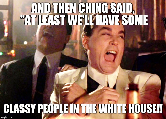 Good Fellas Hilarious Meme | AND THEN CHING SAID, "AT LEAST WE'LL HAVE SOME; CLASSY PEOPLE IN THE WHITE HOUSE!! | image tagged in memes,good fellas hilarious | made w/ Imgflip meme maker