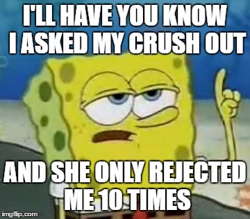 I'll Have You Know Spongebob | I'LL HAVE YOU KNOW I ASKED MY CRUSH OUT; AND SHE ONLY REJECTED ME 10 TIMES | image tagged in memes,ill have you know spongebob | made w/ Imgflip meme maker