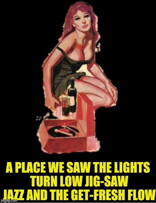 A PLACE WE SAW THE LIGHTS TURN LOW
JIG-SAW JAZZ AND THE GET-FRESH FLOW | made w/ Imgflip meme maker