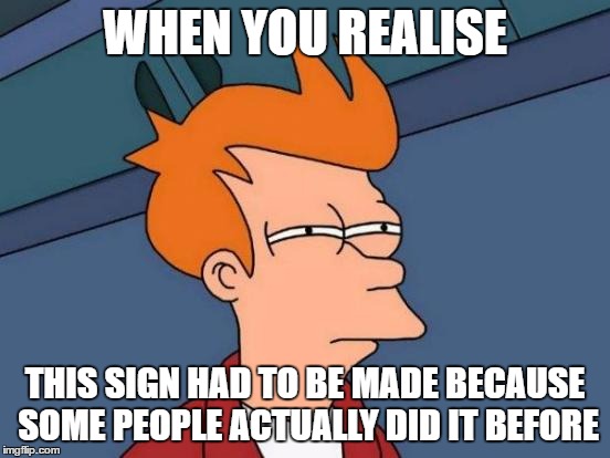 WHEN YOU REALISE THIS SIGN HAD TO BE MADE BECAUSE SOME PEOPLE ACTUALLY DID IT BEFORE | image tagged in memes,futurama fry | made w/ Imgflip meme maker