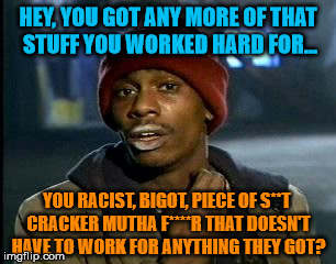 Y'all Got Any More Of That Meme | HEY, YOU GOT ANY MORE OF THAT STUFF YOU WORKED HARD FOR... YOU RACIST, BIGOT, PIECE OF S**T CRACKER MUTHA F****R THAT DOESN'T HAVE TO WORK F | image tagged in memes,yall got any more of | made w/ Imgflip meme maker