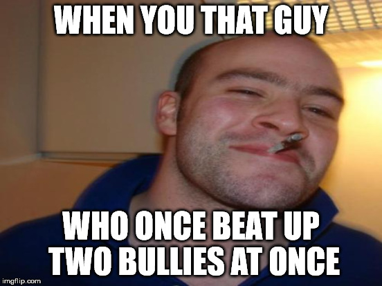 WHEN YOU THAT GUY WHO ONCE BEAT UP TWO BULLIES AT ONCE | made w/ Imgflip meme maker
