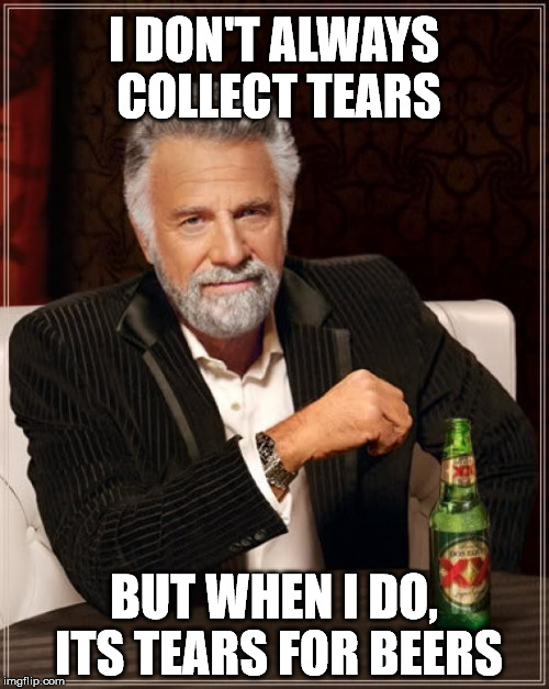 The Most Interesting Man In The World Meme | I DON'T ALWAYS COLLECT TEARS BUT WHEN I DO, ITS TEARS FOR BEERS | image tagged in memes,the most interesting man in the world | made w/ Imgflip meme maker