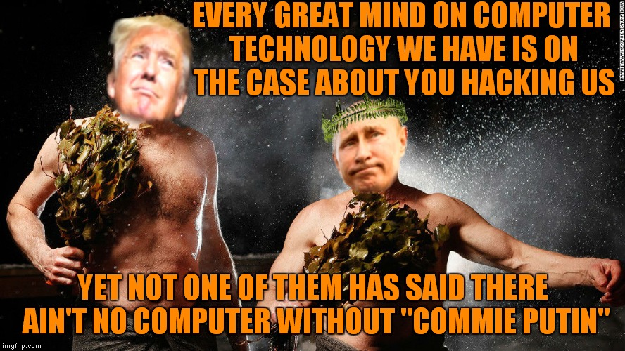 And here you are laughing at this without believing in the world leader sauna club! | EVERY GREAT MIND ON COMPUTER TECHNOLOGY WE HAVE IS ON THE CASE ABOUT YOU HACKING US; YET NOT ONE OF THEM HAS SAID THERE AIN'T NO COMPUTER WITHOUT "COMMIE PUTIN" | image tagged in i made this joke up dammit,donald trump,vladimir putin,finnish,sauna,pals | made w/ Imgflip meme maker