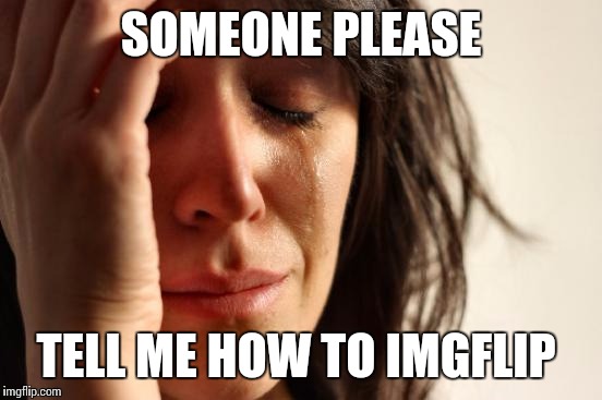 First World Problems | SOMEONE PLEASE; TELL ME HOW TO IMGFLIP | image tagged in memes,first world problems | made w/ Imgflip meme maker