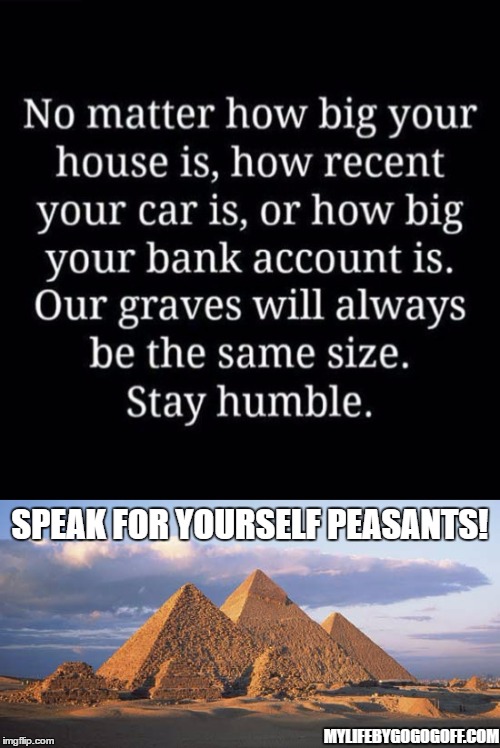 Speak for yourself peasants | SPEAK FOR YOURSELF PEASANTS! MYLIFEBYGOGOGOFF.COM | image tagged in pyramids | made w/ Imgflip meme maker