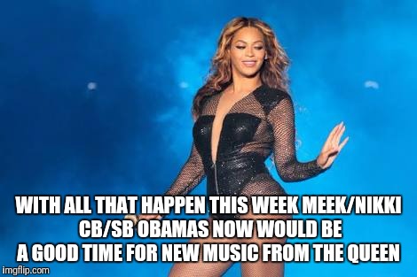 beyonce if i were | WITH ALL THAT HAPPEN THIS WEEK MEEK/NIKKI CB/SB OBAMAS NOW WOULD BE A GOOD TIME FOR NEW MUSIC FROM THE QUEEN | image tagged in beyonce if i were | made w/ Imgflip meme maker