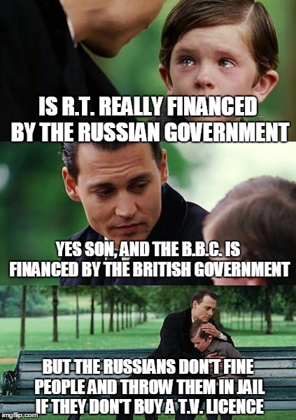 Why Does US Media Prefix R.T. With "Kremlin Financed" Every Time They Mention It? | IS R.T. REALLY FINANCED BY THE RUSSIAN GOVERNMENT; YES SON, AND THE B.B.C. IS FINANCED BY THE BRITISH GOVERNMENT; BUT THE RUSSIANS DON'T FINE PEOPLE AND THROW THEM IN JAIL IF THEY DON'T BUY A T.V. LICENCE | image tagged in memes,finding neverland,russia today,rt,bbc,russia | made w/ Imgflip meme maker