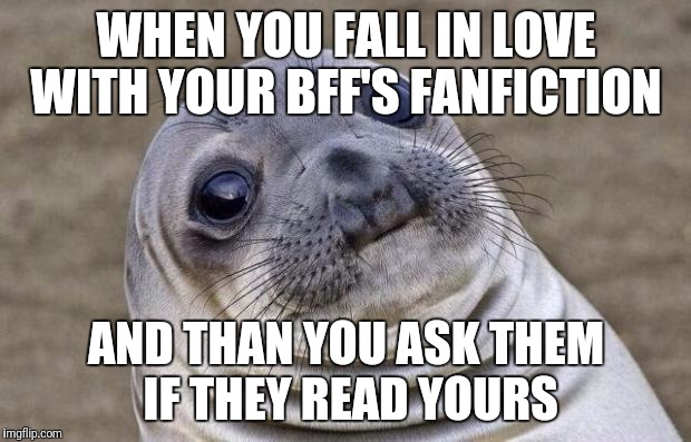 Awkward Moment Sealion | WHEN YOU FALL IN LOVE WITH YOUR BFF'S FANFICTION; AND THAN YOU ASK THEM IF THEY READ YOURS | image tagged in memes,awkward moment sealion | made w/ Imgflip meme maker