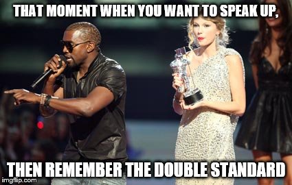 Interupting Kanye Meme | THAT MOMENT WHEN YOU WANT TO SPEAK UP, THEN REMEMBER THE DOUBLE STANDARD | image tagged in memes,interupting kanye | made w/ Imgflip meme maker