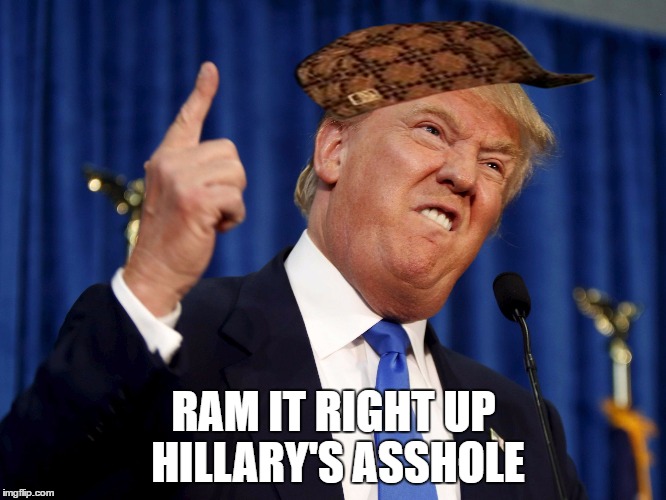 Donald Trump mad | RAM IT RIGHT UP HILLARY'S ASSHOLE | image tagged in donald trump mad,scumbag | made w/ Imgflip meme maker