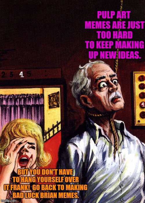 PULP ART MEMES ARE JUST TOO HARD TO KEEP MAKING UP NEW IDEAS. BUT YOU DON'T HAVE TO HANG YOURSELF OVER IT FRANK!  GO BACK TO MAKING BAD LUCK | made w/ Imgflip meme maker