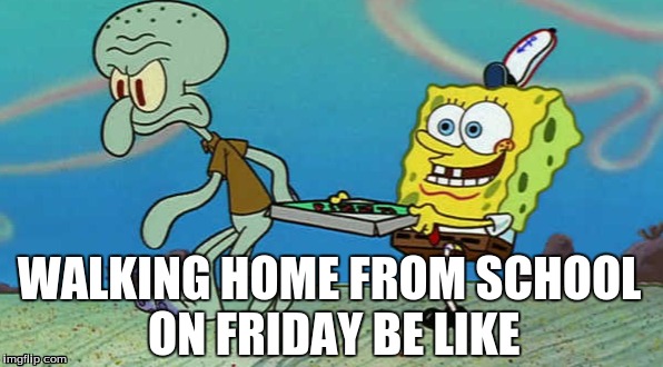 WALKING HOME FROM SCHOOL ON FRIDAY BE LIKE | image tagged in memes,spongebob | made w/ Imgflip meme maker