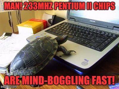Turtle Computer | MAN! 233MHZ PENTIUM II CHIPS; ARE MIND-BOGGLING FAST! | image tagged in turtle computer | made w/ Imgflip meme maker