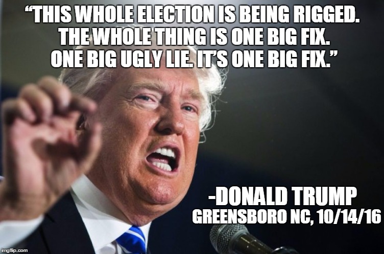 Maybe this is one time he WAS telling the truth!  | “THIS WHOLE ELECTION IS BEING RIGGED. THE WHOLE THING IS ONE BIG FIX. ONE BIG UGLY LIE. IT’S ONE BIG FIX.”; -DONALD TRUMP; GREENSBORO NC, 10/14/16 | image tagged in donald trump | made w/ Imgflip meme maker