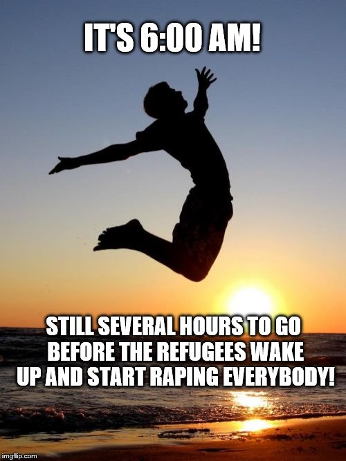Overjoyed Meme | IT'S 6:00 AM! STILL SEVERAL HOURS TO GO BEFORE THE REFUGEES WAKE UP AND START RAPING EVERYBODY! | image tagged in memes,overjoyed | made w/ Imgflip meme maker