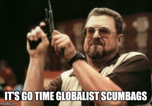 Am I The Only One Around Here Meme | IT'S GO TIME GLOBALIST SCUMBAGS | image tagged in memes,am i the only one around here | made w/ Imgflip meme maker