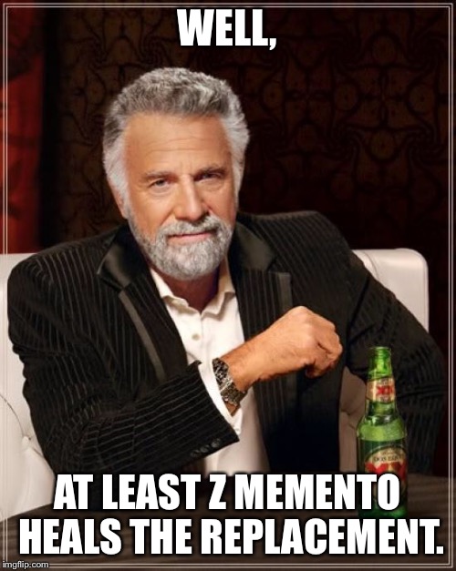 The Most Interesting Man In The World Meme | WELL, AT LEAST Z MEMENTO HEALS THE REPLACEMENT. | image tagged in memes,the most interesting man in the world | made w/ Imgflip meme maker