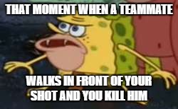 Accidental Team killing  |  THAT MOMENT WHEN A TEAMMATE; WALKS IN FRONT OF YOUR SHOT AND YOU KILL HIM | image tagged in memes,spongegar,call of duty | made w/ Imgflip meme maker