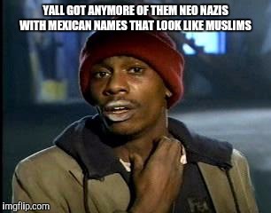Y'all Got Any More Of That | YALL GOT ANYMORE OF THEM NEO NAZIS WITH MEXICAN NAMES THAT LOOK LIKE MUSLIMS | image tagged in memes,yall got any more of | made w/ Imgflip meme maker