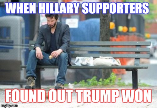 Sad Keanu Meme | WHEN HILLARY SUPPORTERS; FOUND OUT TRUMP WON | image tagged in memes,sad keanu | made w/ Imgflip meme maker