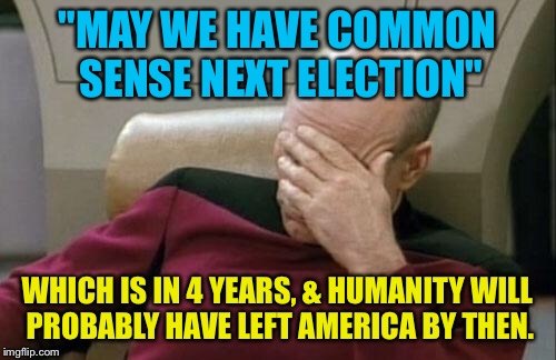 Damn Humanity | "MAY WE HAVE COMMON SENSE NEXT ELECTION" WHICH IS IN 4 YEARS, & HUMANITY WILL PROBABLY HAVE LEFT AMERICA BY THEN. | image tagged in memes,captain picard facepalm,politics | made w/ Imgflip meme maker