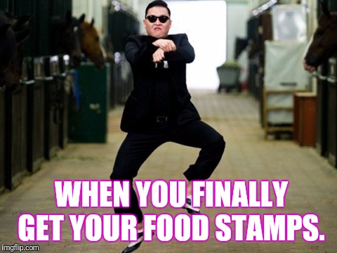 Psy Horse Dance | WHEN YOU FINALLY GET YOUR FOOD STAMPS. | image tagged in memes,psy horse dance | made w/ Imgflip meme maker