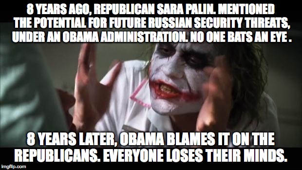 And everybody loses their minds Meme | 8 YEARS AGO, REPUBLICAN SARA PALIN. MENTIONED THE POTENTIAL FOR FUTURE RUSSIAN SECURITY THREATS, UNDER AN OBAMA ADMINISTRATION. NO ONE BATS AN EYE . 8 YEARS LATER, OBAMA BLAMES IT ON THE REPUBLICANS. EVERYONE LOSES THEIR MINDS. | image tagged in memes,and everybody loses their minds | made w/ Imgflip meme maker
