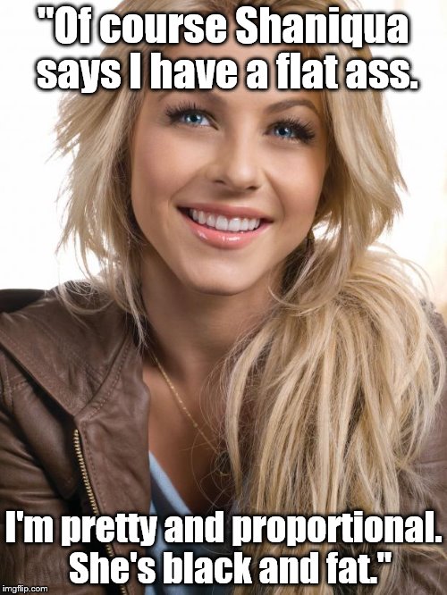 Oblivious Hot Girl Meme | "Of course Shaniqua says I have a flat ass. I'm pretty and proportional.  She's black and fat." | image tagged in memes,oblivious hot girl | made w/ Imgflip meme maker