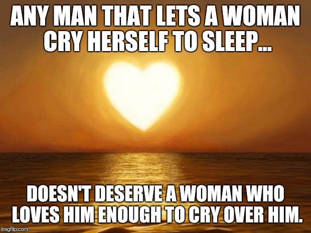 Love | ANY MAN THAT LETS A WOMAN CRY HERSELF TO SLEEP... DOESN'T DESERVE A WOMAN WHO LOVES HIM ENOUGH TO CRY OVER HIM. | image tagged in love | made w/ Imgflip meme maker