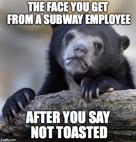 Confession Bear | THE FACE YOU GET FROM A SUBWAY EMPLOYEE; AFTER YOU SAY NOT TOASTED | image tagged in memes,confession bear | made w/ Imgflip meme maker