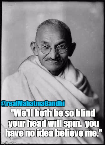 Ghandi | "We'll both be so blind your head will spin.  you have no idea believe me."; @realMahatmaGandhi | image tagged in ghandi | made w/ Imgflip meme maker