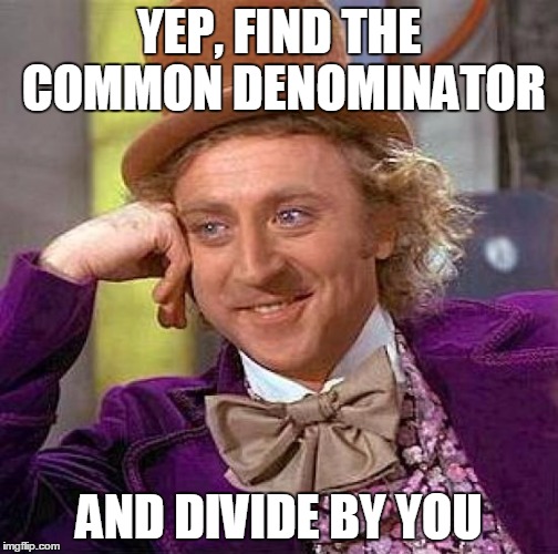 Creepy Condescending Wonka Meme | YEP, FIND THE COMMON DENOMINATOR AND DIVIDE BY YOU | image tagged in memes,creepy condescending wonka | made w/ Imgflip meme maker