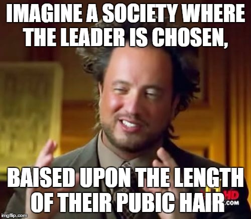 Ancient Aliens Meme | IMAGINE A SOCIETY WHERE THE LEADER IS CHOSEN, BAISED UPON THE LENGTH OF THEIR PUBIC HAIR | image tagged in memes,ancient aliens | made w/ Imgflip meme maker