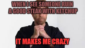 chuck norris | WHEN I SEE SOMEONE RUIN A GOOD STEAK WITH KETCHUP IT MAKES ME CRAZY | image tagged in chuck norris | made w/ Imgflip meme maker