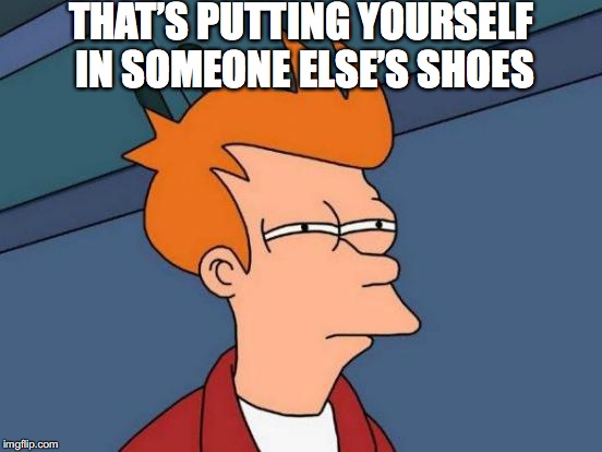 Futurama Fry Meme | THAT’S PUTTING YOURSELF IN SOMEONE ELSE’S SHOES | image tagged in memes,futurama fry | made w/ Imgflip meme maker