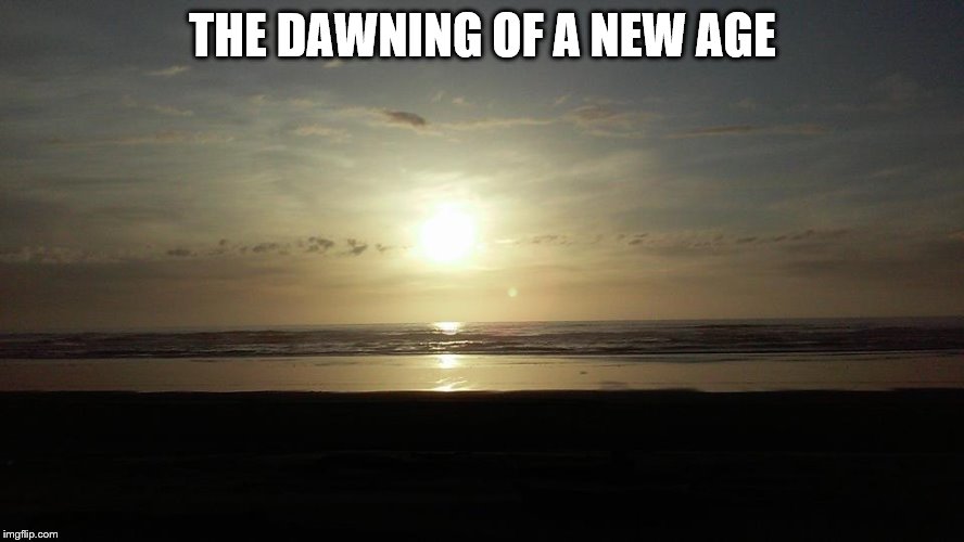 THE DAWNING OF A NEW AGE | image tagged in layla's photo beach | made w/ Imgflip meme maker