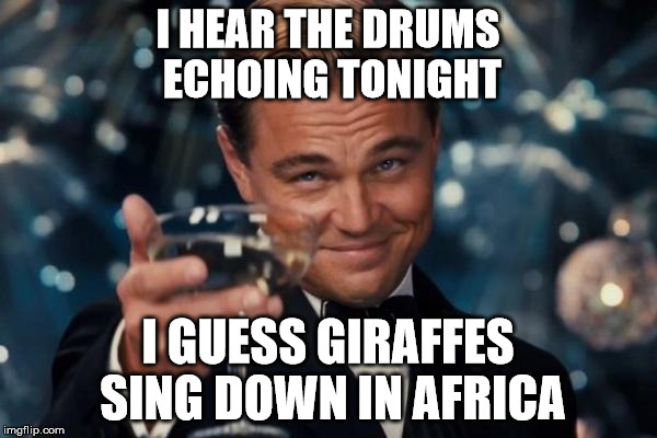 Leonardo Dicaprio Cheers Meme | I HEAR THE DRUMS ECHOING TONIGHT; I GUESS GIRAFFES SING DOWN IN AFRICA | image tagged in memes,leonardo dicaprio cheers | made w/ Imgflip meme maker